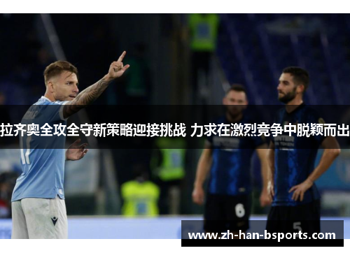 拉齐奥全攻全守新策略迎接挑战 力求在激烈竞争中脱颖而出