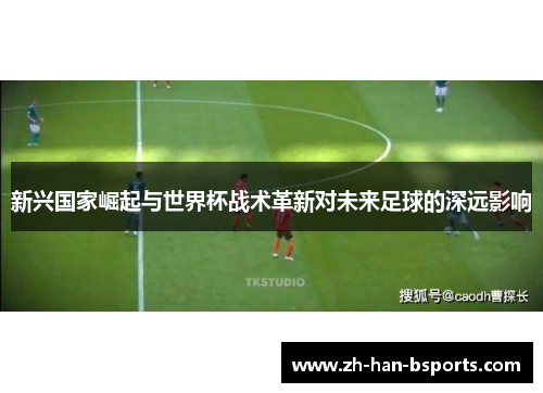 新兴国家崛起与世界杯战术革新对未来足球的深远影响