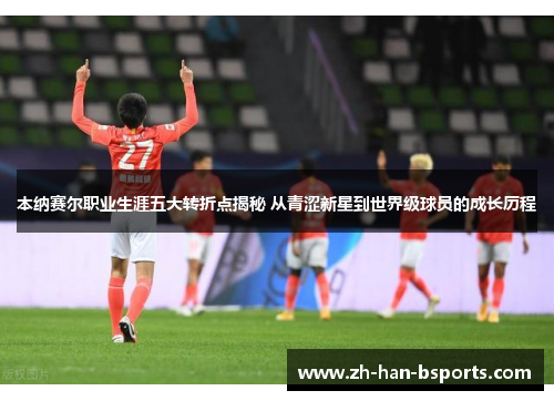 本纳赛尔职业生涯五大转折点揭秘 从青涩新星到世界级球员的成长历程