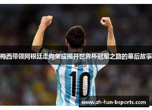 梅西带领阿根廷走向荣耀揭开世界杯冠军之路的幕后故事