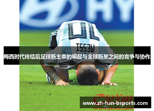 梅西时代终结后足球新主宰的崛起与全球新星之间的竞争与协作