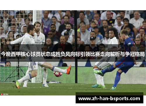 今晚西甲核心球员状态成胜负风向标引领比赛走向解析与争冠格局