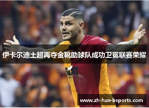 伊卡尔迪土超再夺金靴助球队成功卫冕联赛荣耀