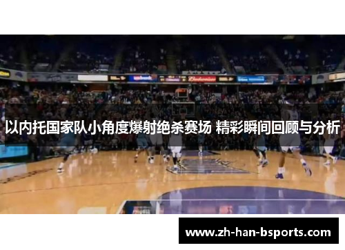 以内托国家队小角度爆射绝杀赛场 精彩瞬间回顾与分析