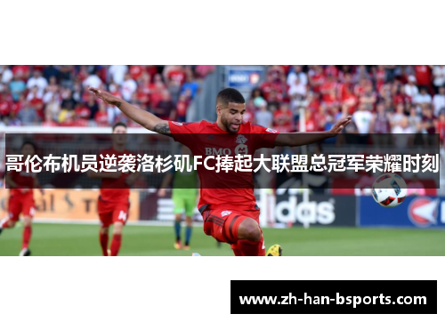 哥伦布机员逆袭洛杉矶FC捧起大联盟总冠军荣耀时刻 哥伦布机员逆袭洛杉矶FC捧起大联盟总冠军荣耀时刻