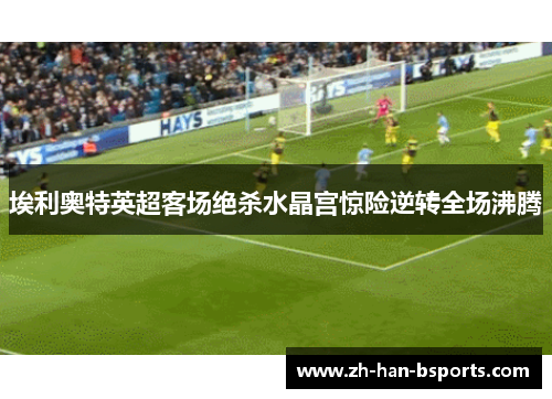 埃利奥特英超客场绝杀水晶宫惊险逆转全场沸腾