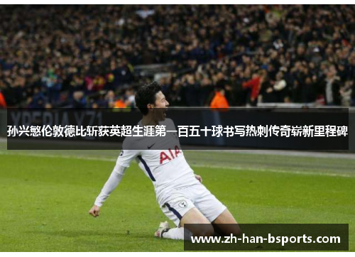 孙兴慜伦敦德比斩获英超生涯第一百五十球书写热刺传奇崭新里程碑