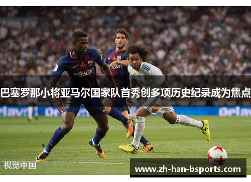 巴塞罗那小将亚马尔国家队首秀创多项历史纪录成为焦点 巴塞罗那小将亚马尔国家队首秀创多项历史纪录成为焦点