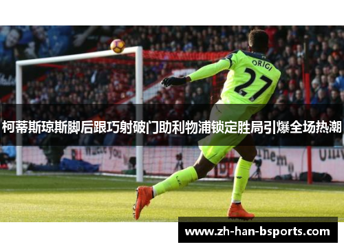 柯蒂斯琼斯脚后跟巧射破门助利物浦锁定胜局引爆全场热潮