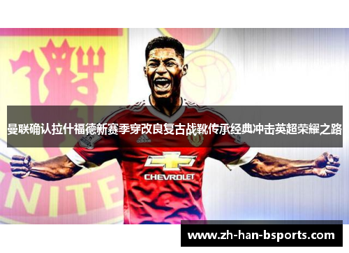 曼联确认拉什福德新赛季穿改良复古战靴传承经典冲击英超荣耀之路