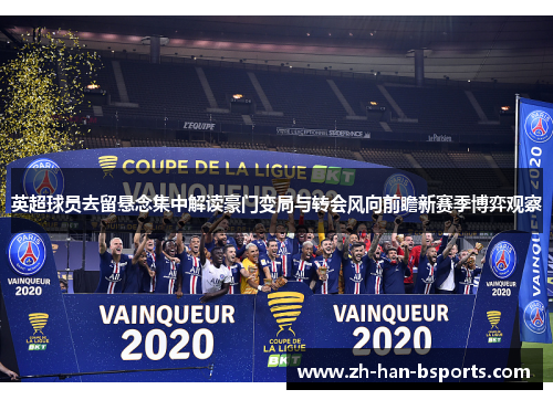 英超球员去留悬念集中解读豪门变局与转会风向前瞻新赛季博弈观察